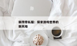 新开传奇私服：探索私服世界的新天地